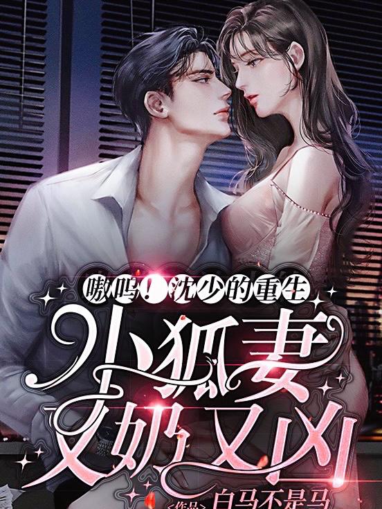 嗷呜！沈少的重生小狐妻又奶又凶最新章节，嗷呜！沈少的重生小狐妻又奶又凶免费阅读