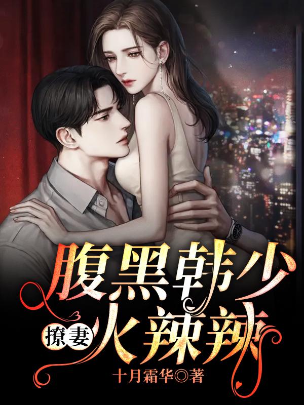 腹黑韩少撩妻火辣辣免费阅读，腹黑韩少撩妻火辣辣全文在线阅读-经典文学