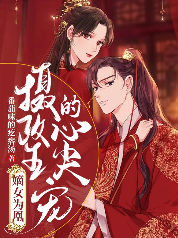 嫡女为凰：摄政王的心尖宠全章节免费在线阅读，君九女孩刀疤脸完结版