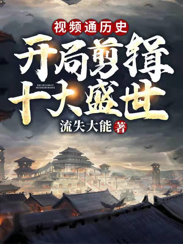 完整版《视频通历史：开局剪辑十大盛世》全章节阅读-经典文学