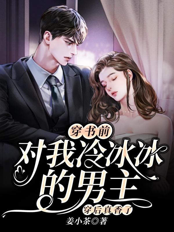 小说《穿书前对我冷冰冰的男主穿后真香了》全文免费阅读