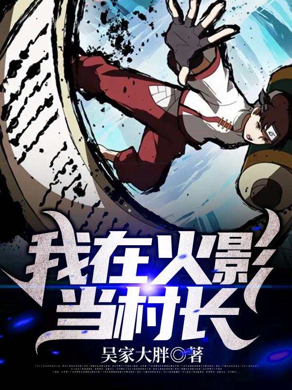 已完结小说《我在火影当村长》全文免费阅读