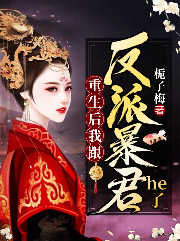 已完结小说《重生后我跟反派暴君He了》最新章节