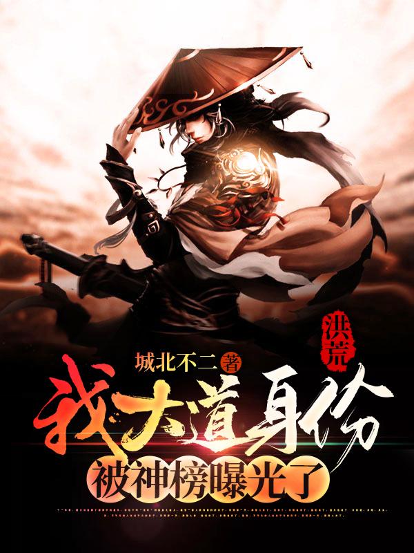 已完结小说《洪荒：我大道身份，被神榜曝光了》全章节在线阅读-优文网