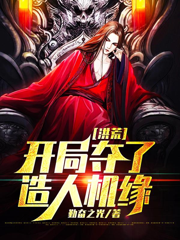 洪荒：开局夺了造人机缘免费阅读，洪荒：开局夺了造人机缘章节目录
