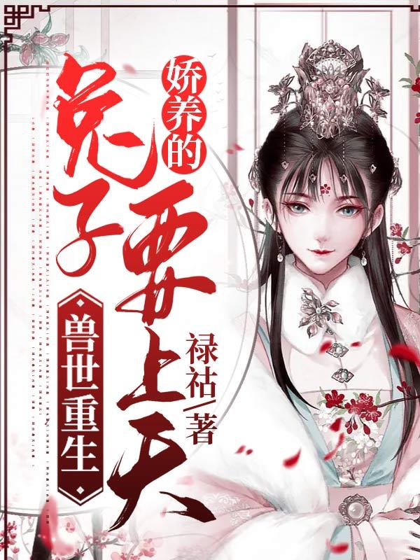 兽世重生：娇养的兔子要上天禄祜，兽世重生：娇养的兔子要上天小说免费阅读-瑞奇文学