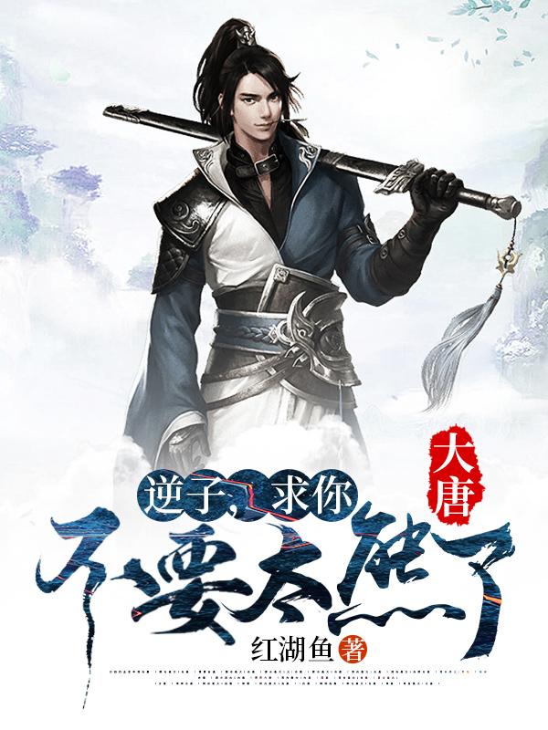 大唐：逆子，求你不要太熊了红湖鱼，大唐：逆子，求你不要太熊了小说免费阅读
