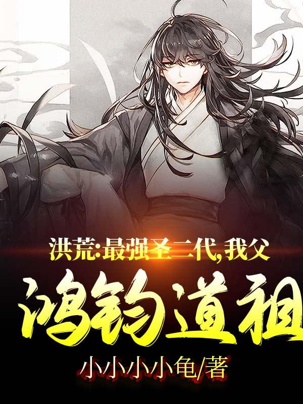 洪荒：最强圣二代，我父鸿钧道祖最新章节，洪荒：最强圣二代，我父鸿钧道祖免费阅读