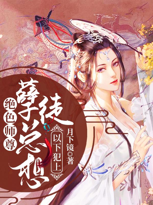 绝色师尊：孽徒总想以下犯上