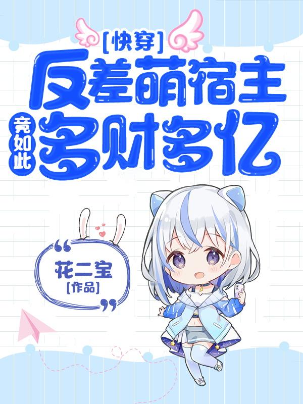 已完结小说《快穿：反差萌宿主竟如此多财多亿》全章节在线阅读