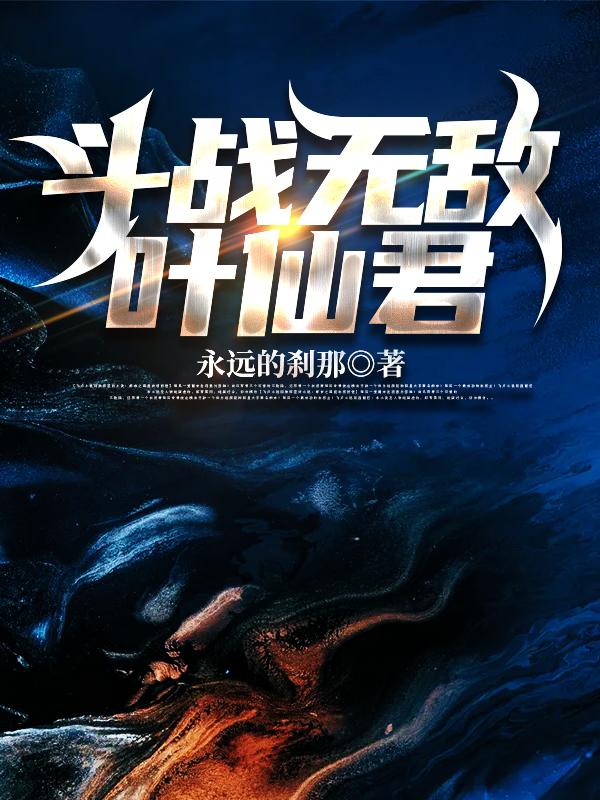 斗战无敌叶仙君最新章节，斗战无敌叶仙君免费阅读-美文小说