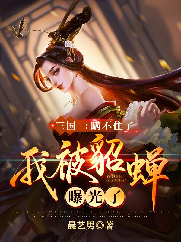 求三国：瞒不住了，我被貂蝉曝光了小说免费资源