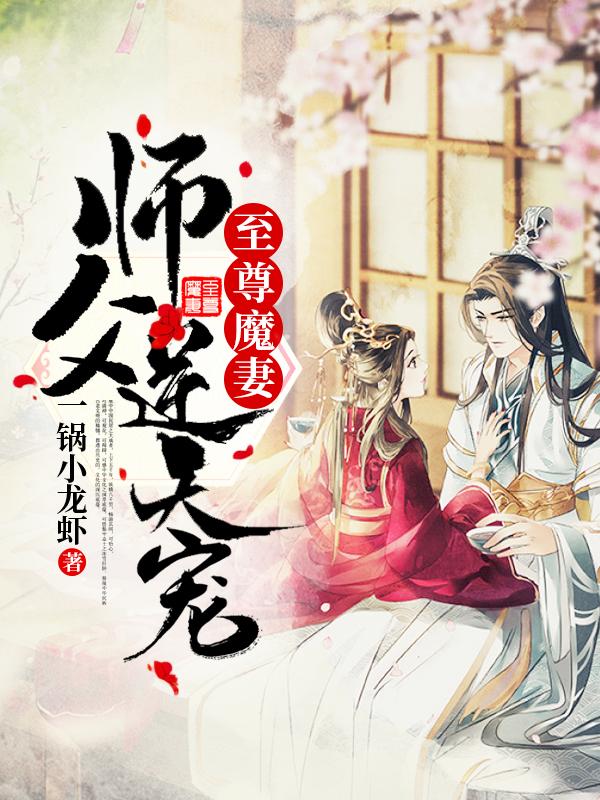 至尊魔妻：师父，逆天宠免费阅读，至尊魔妻：师父，逆天宠顾惊鸿