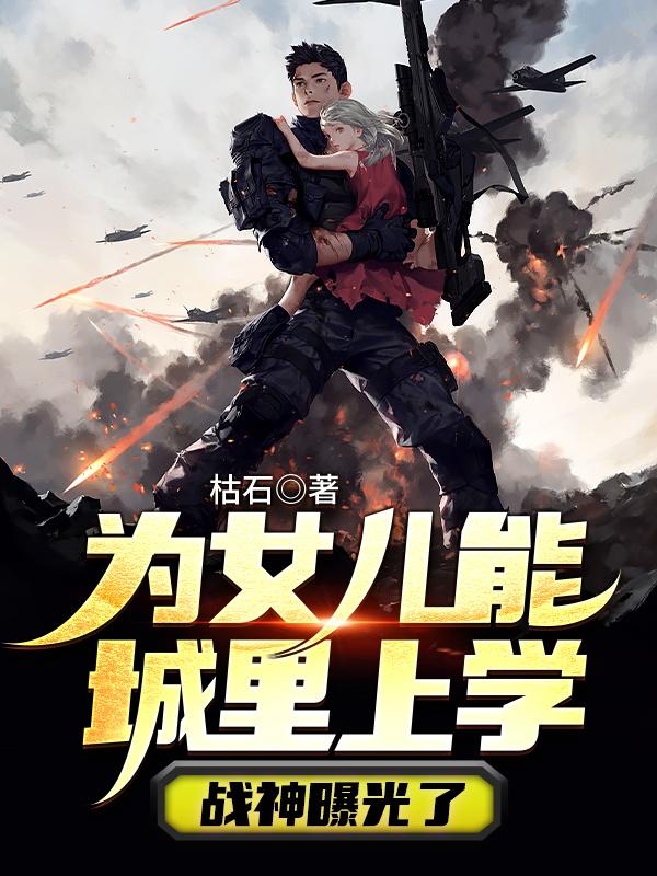 为女儿能城里上学，战神曝光了小说免费资源，为女儿能城里上学，战神曝光了在线阅读