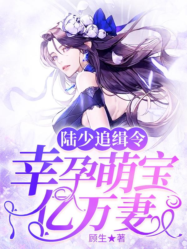 陆少追缉令：幸孕萌宝亿万妻顾生，陆少追缉令：幸孕萌宝亿万妻小说免费阅读