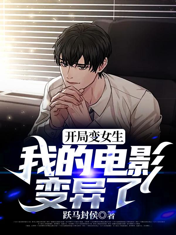 阮明正周瑜女生小说叫什么（开局变女生，我的电影变异了免费阅读）