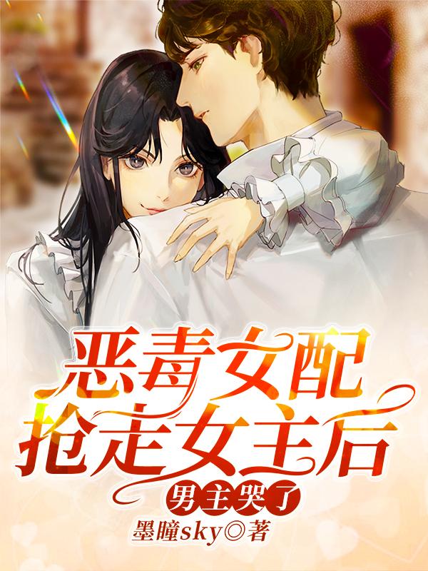 恶毒女配抢走女主后，男主哭了最新章节，恶毒女配抢走女主后，男主哭了免费阅读-美文小说