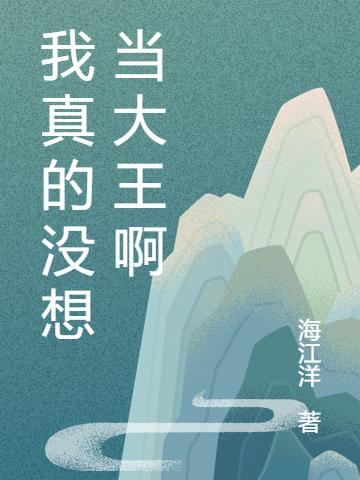 我真的没想当大王啊小说免费资源，我真的没想当大王啊在线阅读