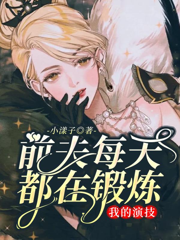 前夫每天都在锻炼我的演技小说，前夫每天都在锻炼我的演技免费阅读