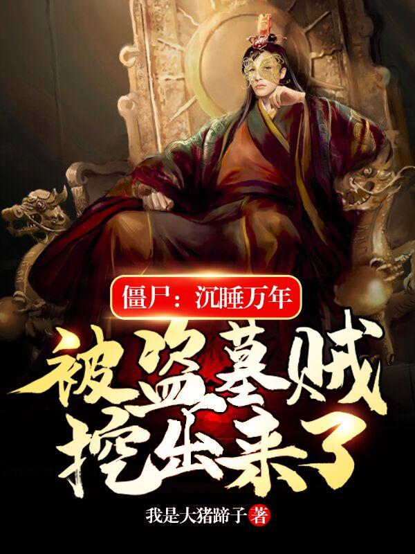 僵尸:沉睡万年被盗墓贼挖出来了（我是大猪蹄子）在线免费阅读