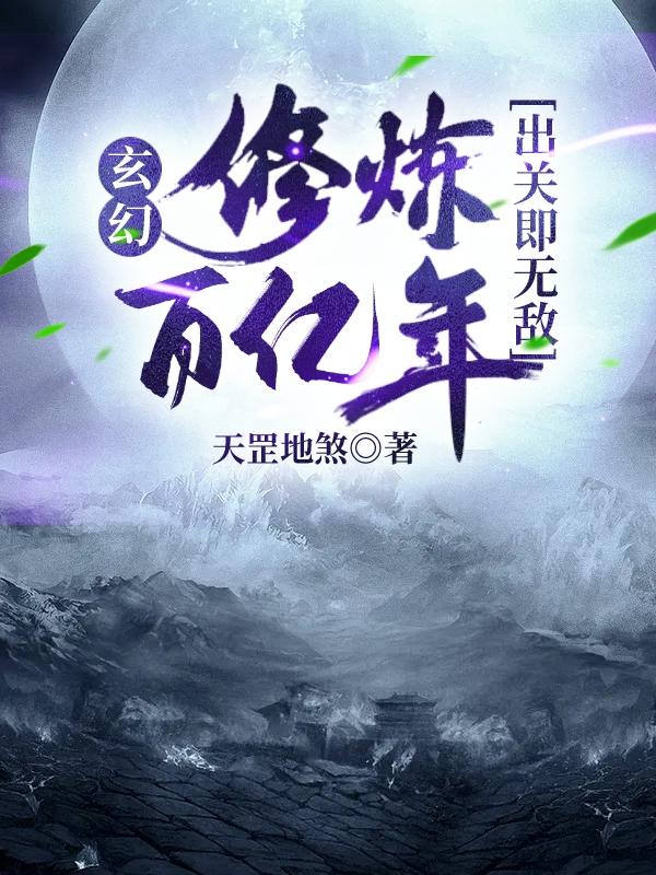 玄幻：修炼百亿年，出关即无敌天罡地煞，玄幻：修炼百亿年，出关即无敌小说免费阅读