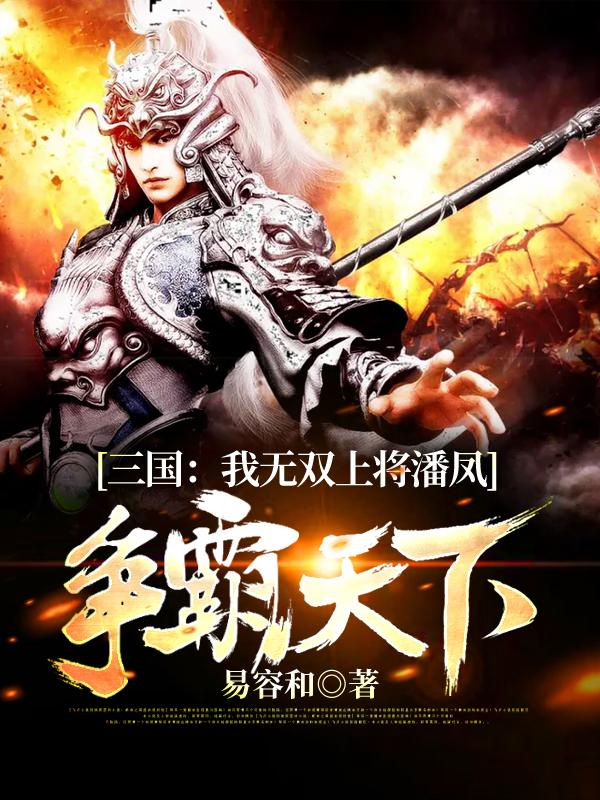 三国：我无双上将潘凤，争霸天下主角无双潘凤韩馥小说完整版全文在线阅读