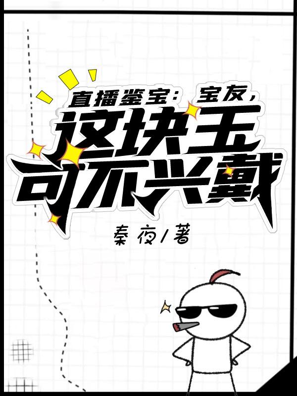 直播鉴宝：宝友，这块玉可不兴戴免费阅读，直播鉴宝：宝友，这块玉可不兴戴秦夜王秦大师经理