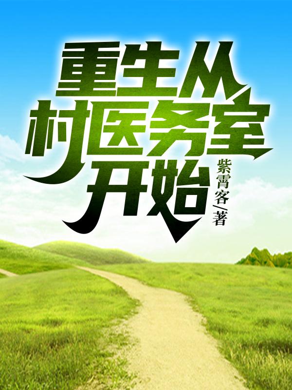 重生从村医务室开始紫霄客，重生从村医务室开始小说免费阅读-瑞奇文学