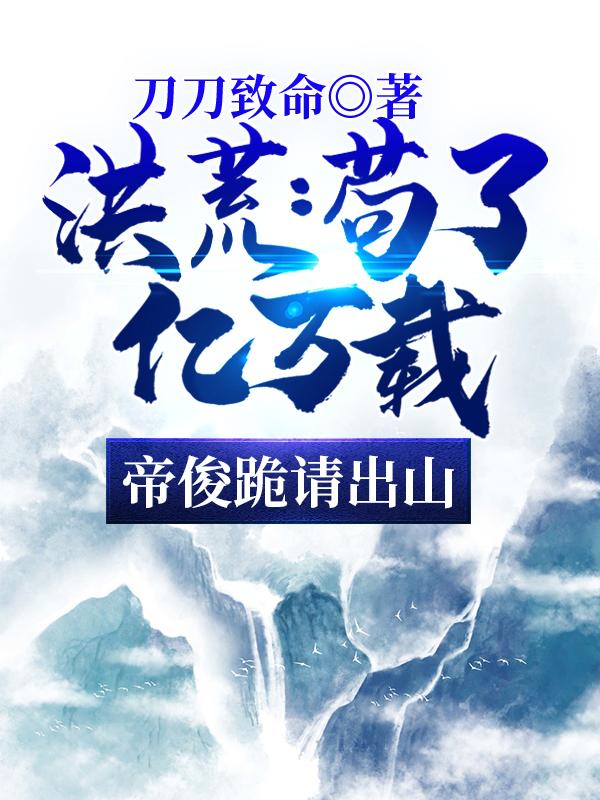 完整版《洪荒：苟了亿万载，帝俊跪请出山》txt下载