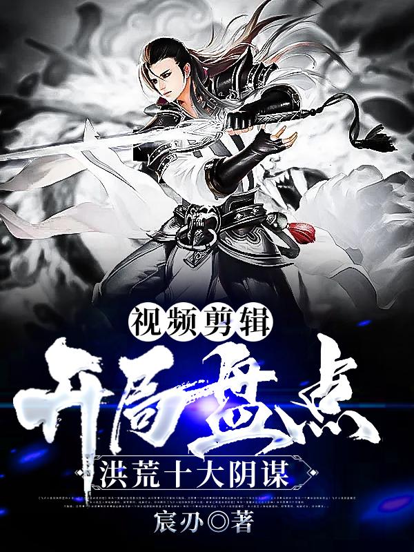 完整版《视频剪辑：开局盘点洪荒十大阴谋》全文阅读-经典文学
