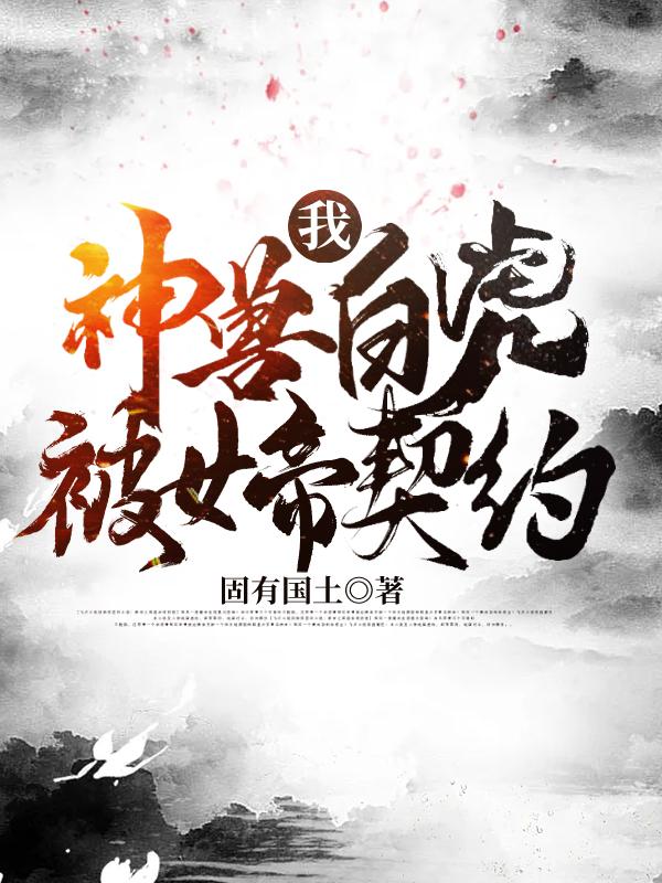 我，神兽白虎，被女帝契约最新章节，我，神兽白虎，被女帝契约免费阅读-美文小说