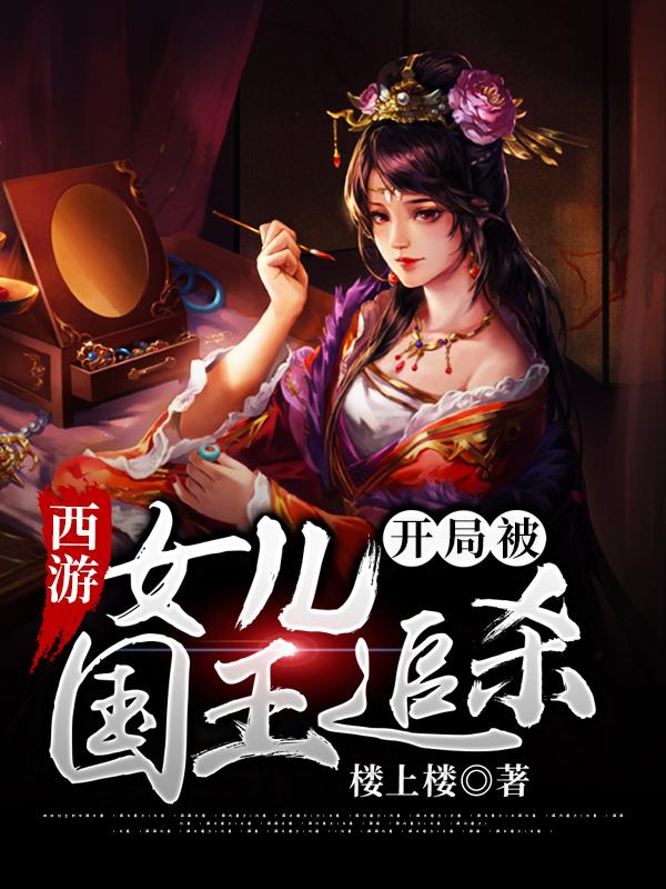 已完结小说《西游：开局被女儿国王追杀》最新章节-优文网