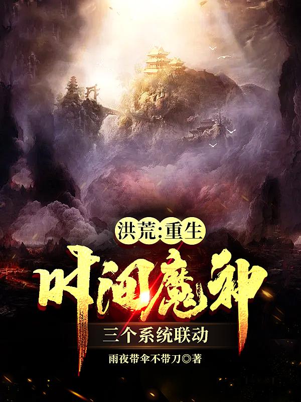 已完结小说《洪荒：重生时间魔神三个系统联动》在线全文阅读-优文网