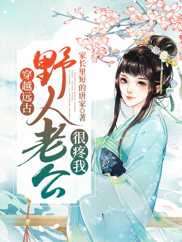 穿越远古，野人老公很疼我最新章节，穿越远古，野人老公很疼我免费阅读
