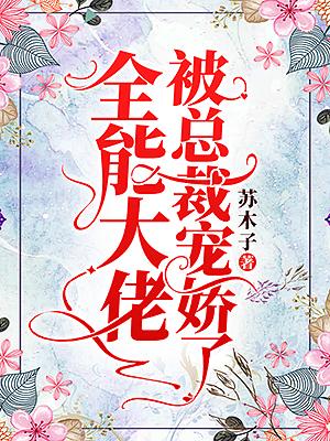 全能大佬被总裁宠娇了钟医生苏柚，全能大佬被总裁宠娇了在线无弹窗阅读