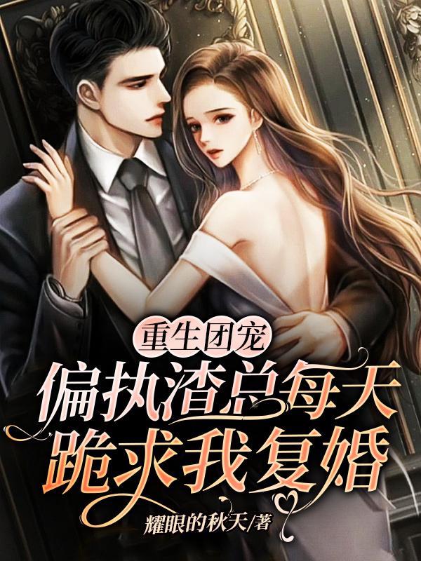 重生团宠：偏执渣总每天跪求我复婚小说阅读，重生团宠：偏执渣总每天跪求我复婚完整版
