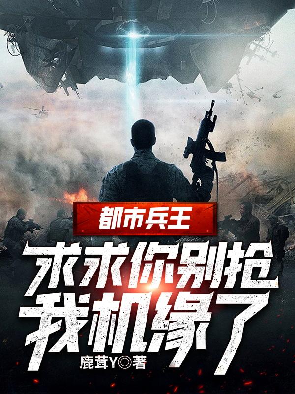 都市兵王：求求你别抢我机缘了小说，都市兵王：求求你别抢我机缘了全文在线阅读