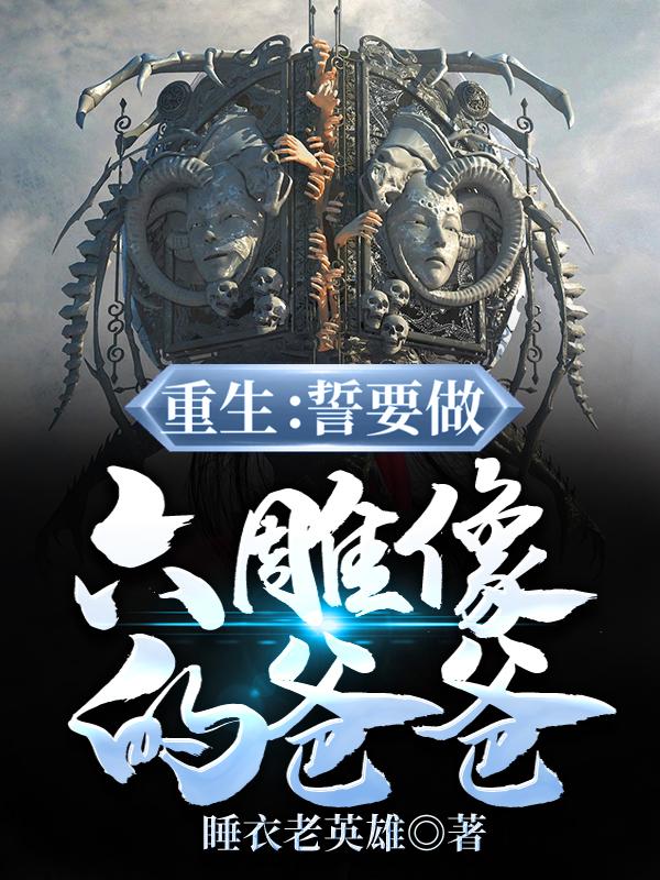 重生：誓要做六雕像的爸爸免费阅读，重生：誓要做六雕像的爸爸章节目录-经典文学