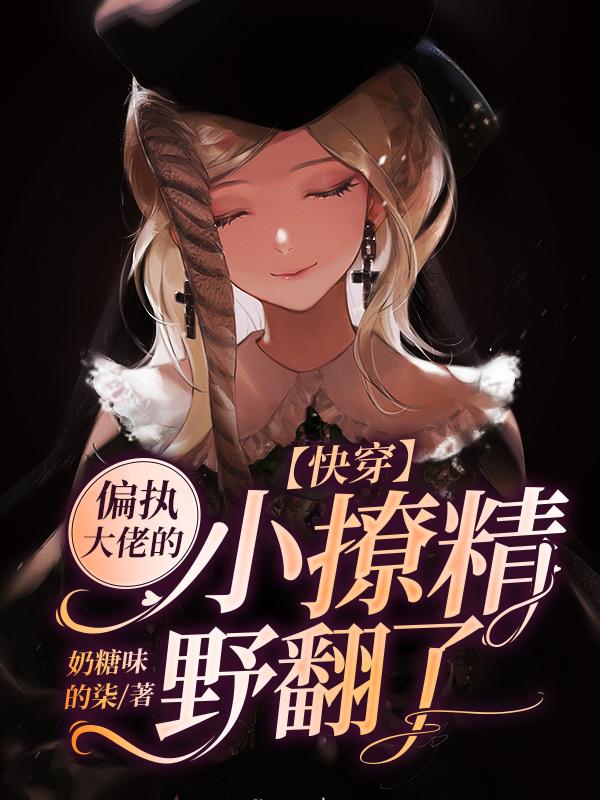 完整版《快穿：偏执大佬的小撩精野翻了》全章节阅读