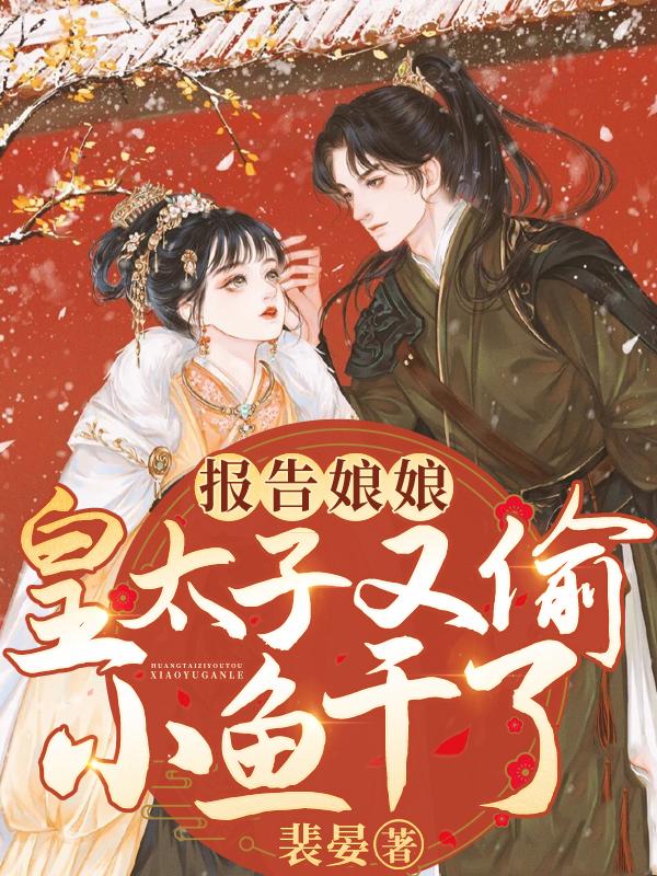 报告娘娘，皇太子又偷小鱼干了叶殊殊儿祖父小说在线章节目录阅读最新章节