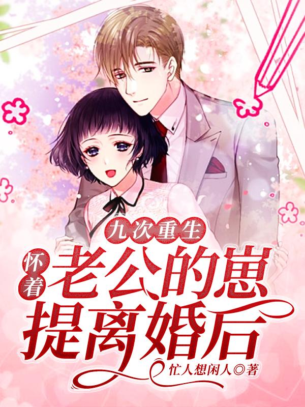 九次重生：怀着老公的崽提离婚后免费阅读，九次重生：怀着老公的崽提离婚后章节目录