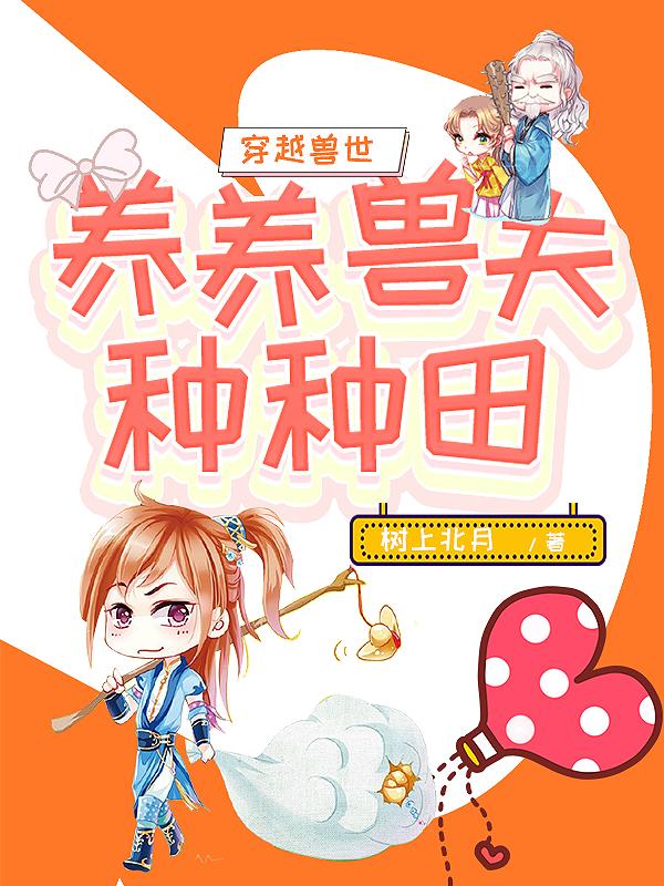 穿越兽世：养养兽夫种种田免费阅读，穿越兽世：养养兽夫种种田章节目录