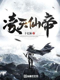 凌天仙帝最新章节，凌天仙帝全文在线阅读
