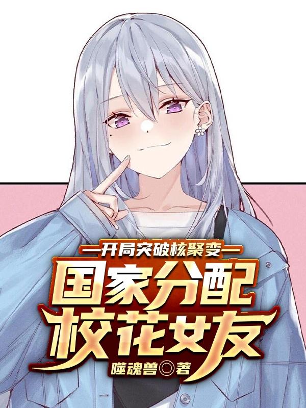 求开局突破核聚变国家分配校花女友小说免费资源