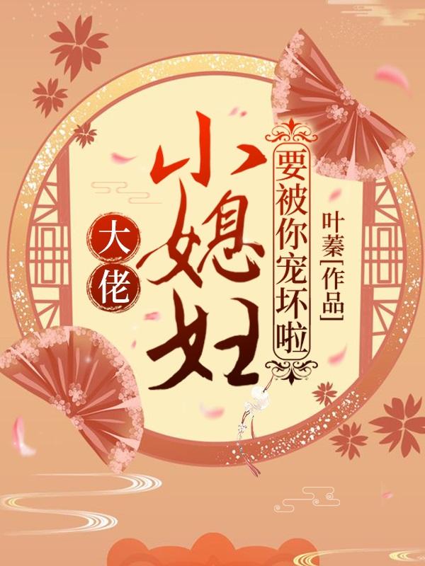 大佬，小媳妇要被你宠坏啦！叶阔天叶娇唐韶，大佬，小媳妇要被你宠坏啦！最新章节