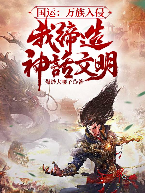 国运：万族入侵，我缔造神话文明爆炒大腰子，国运：万族入侵，我缔造神话文明小说免费阅读