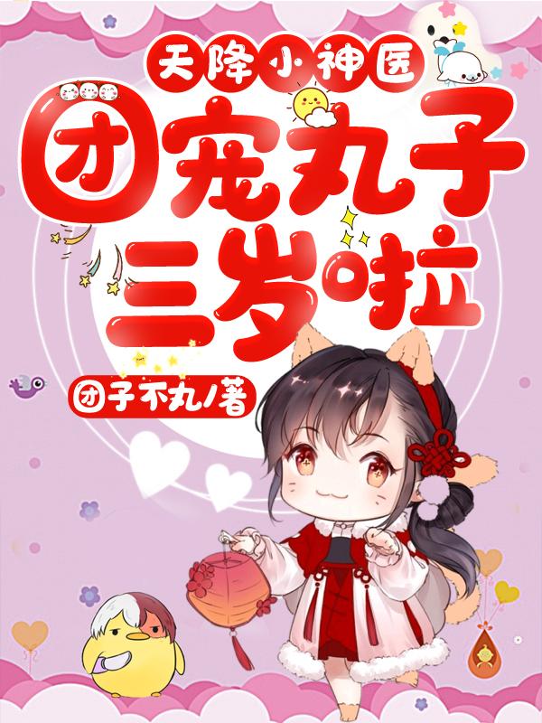 天降小神医：团宠丸子三岁啦免费阅读，天降小神医：团宠丸子三岁啦全文在线阅读