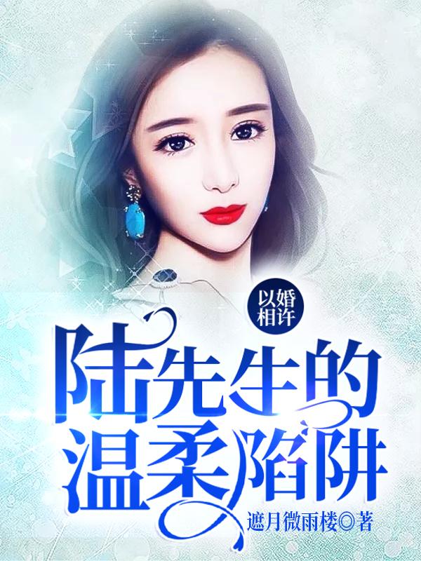 已完结小说《以婚相许：陆先生的温柔陷阱》全章节在线阅读-够力荐小说推荐网