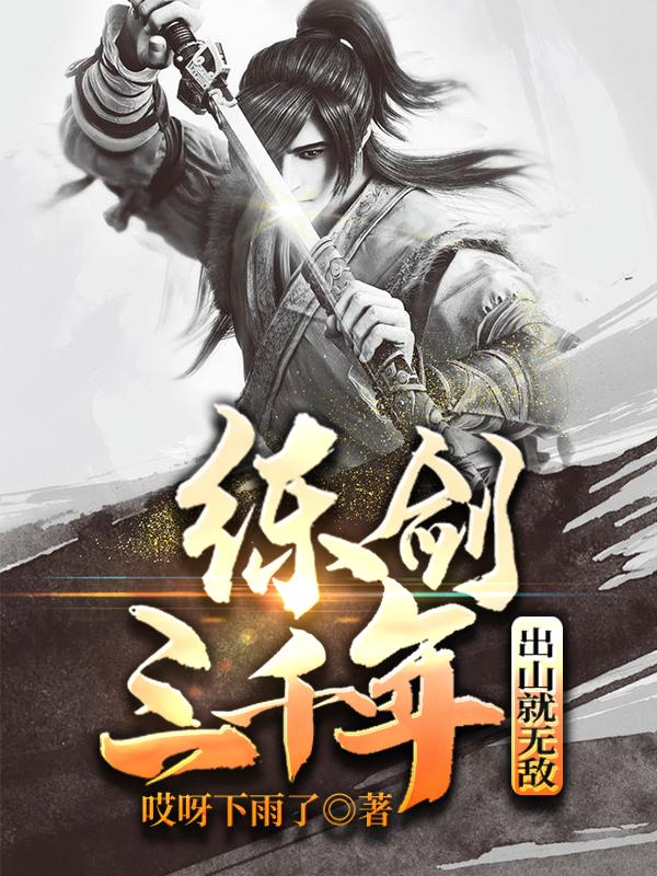练剑三千年，出山就无敌哎呀下雨了，练剑三千年，出山就无敌小说免费阅读
