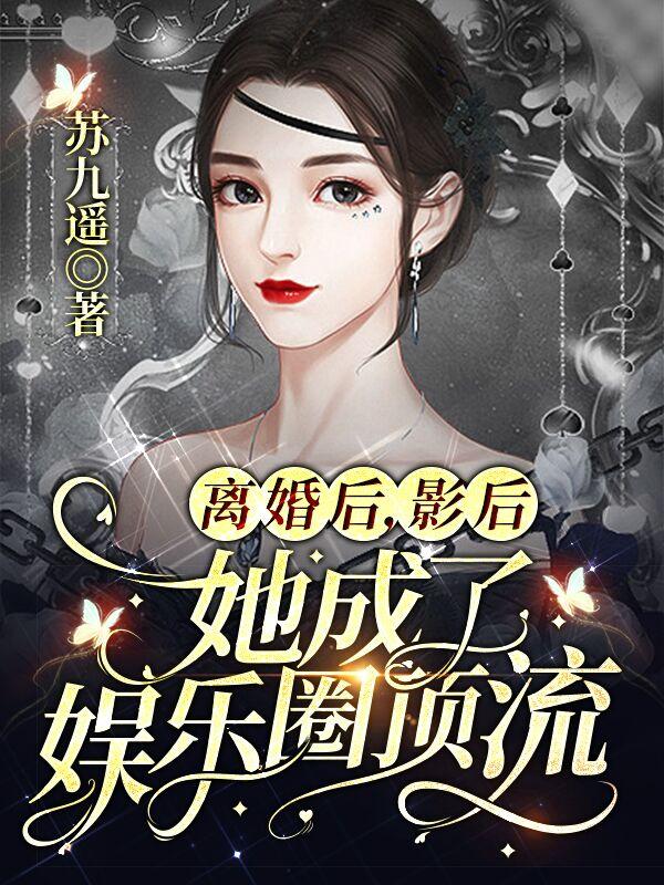 离婚后，影后她成了娱乐圈顶流小说阅读，离婚后，影后她成了娱乐圈顶流完整版